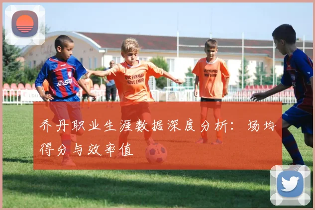 乔丹职业生涯数据深度分析:场均得分与效率值