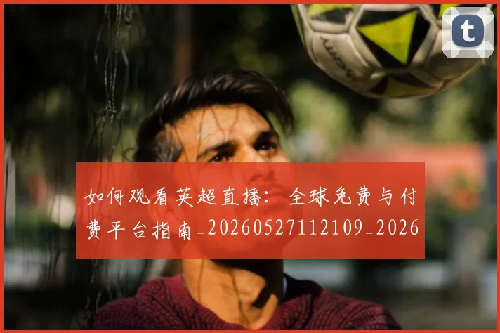 如何观看英超直播：全球免费与付费平台指南_20260527112109_20260703230850