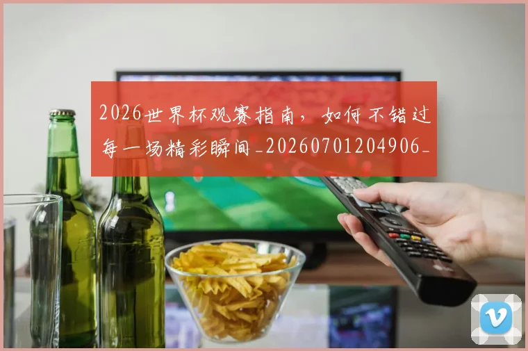 2026世界杯观赛指南,如何不错过每一场精彩瞬间_20260701204906_20260712040908