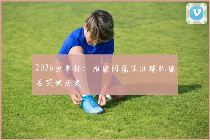 2026世界杯:谁能问鼎亚洲球队能否突破历史