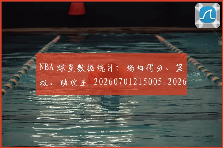 NBA 球星数据统计：场均得分、篮板、助攻王_20260701215005_20260714204117