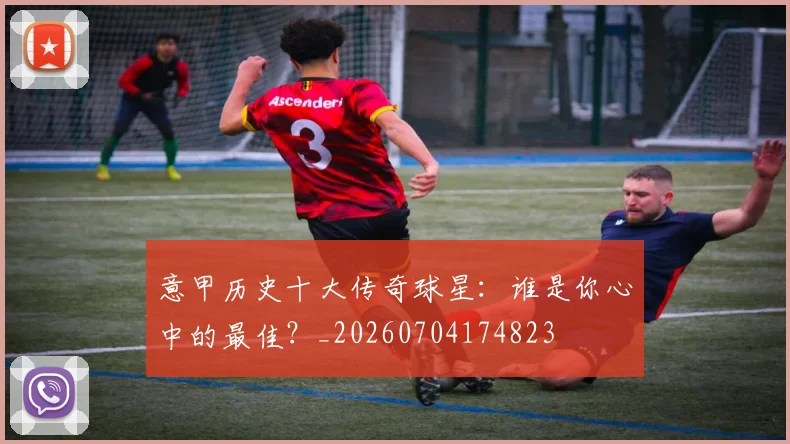 意甲历史十大传奇球星：谁是你心中的最佳？_20260704174823