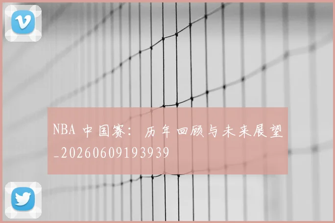 NBA 中国赛:历年回顾与未来展望_20260609193939