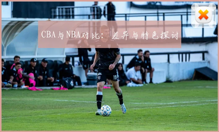 CBA与NBA对比:差异与特色探讨