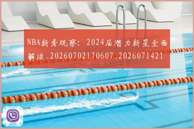 NBA新秀观察:2024届潜力新星全面解读_20260702170607_20260714213511