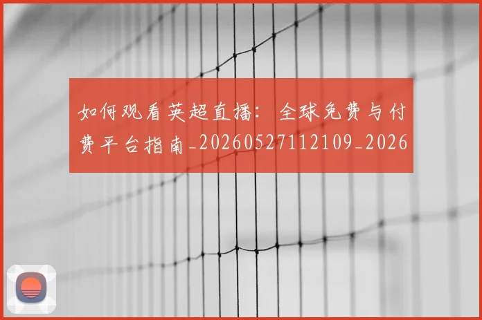如何观看英超直播:全球免费与付费平台指南_20260527112109_20260703230850