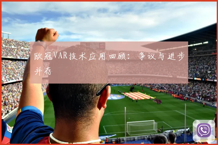 欧冠VAR技术应用回顾:争议与进步并存