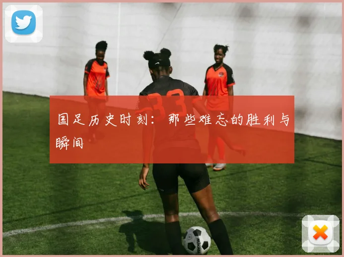 国足历史时刻:那些难忘的胜利与瞬间