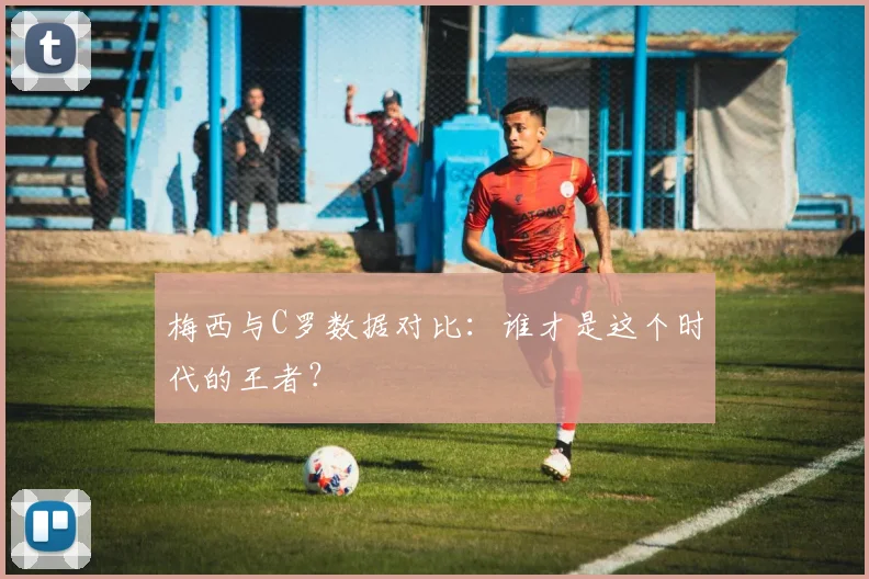 梅西与C罗数据对比:谁才是这个时代的王者?