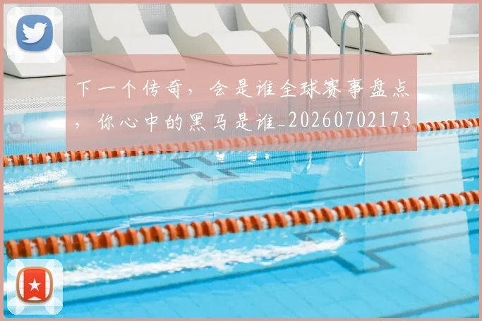 下一个传奇，会是谁全球赛事盘点，你心中的黑马是谁_20260702173150