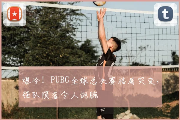 爆冷!PUBG全球总决赛格局突变,强队陨落令人扼腕