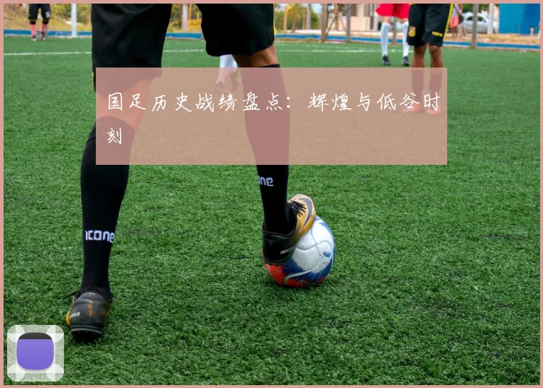 国足历史战绩盘点：辉煌与低谷时刻