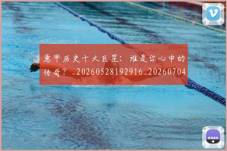 意甲历史十大巨星：谁是你心中的传奇？_20260528192916_20260704174827