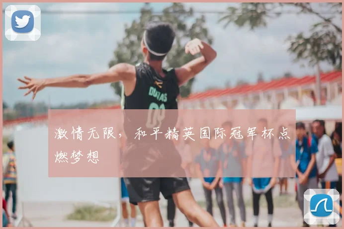 激情无限,和平精英国际冠军杯点燃梦想
