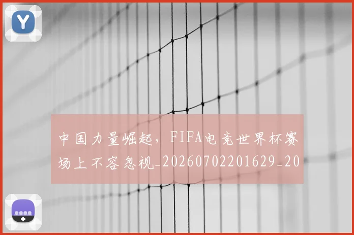 中国力量崛起,FIFA电竞世界杯赛场上不容忽视_20260702201629_20260715193626