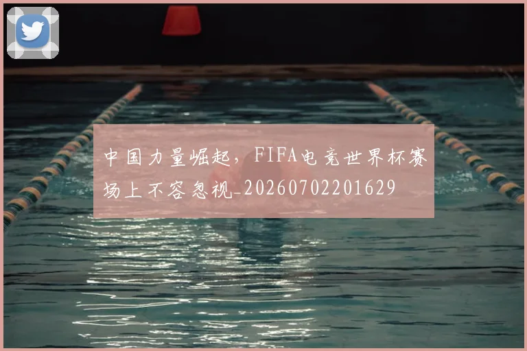 中国力量崛起,FIFA电竞世界杯赛场上不容忽视_20260702201629
