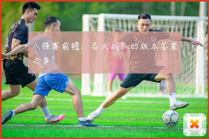 八强赛前瞻:各大战队的版本答案之争!