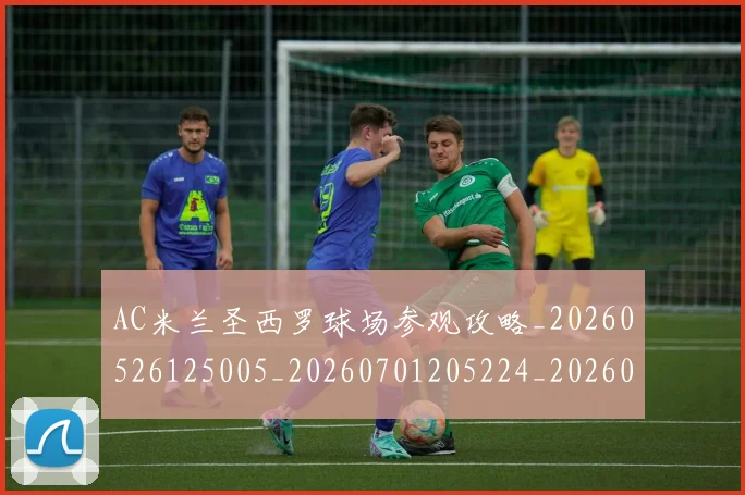 AC米兰圣西罗球场参观攻略_20260526125005_20260701205224_20260712041548
