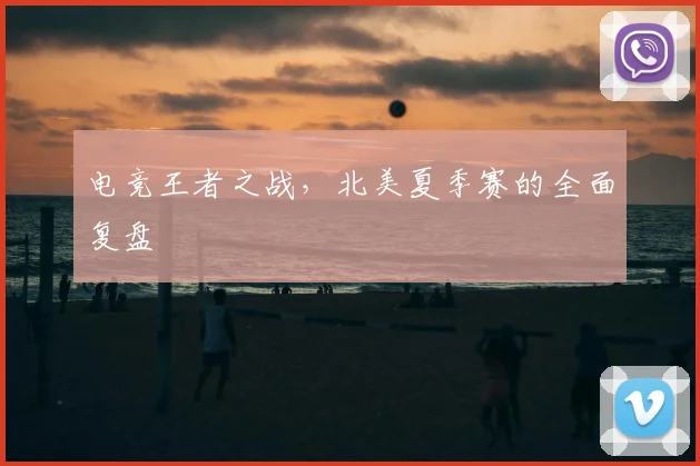 电竞王者之战,北美夏季赛的全面复盘