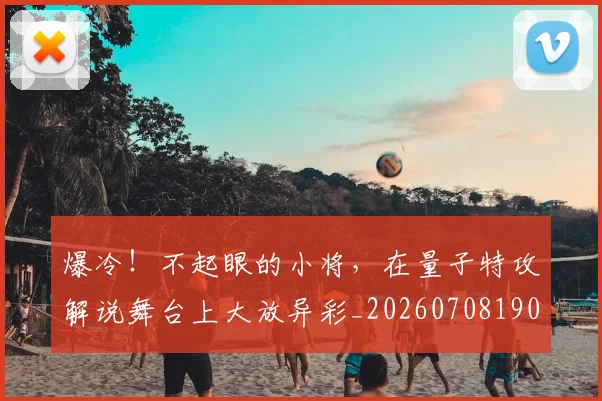 爆冷！不起眼的小将，在量子特攻解说舞台上大放异彩_20260708190924