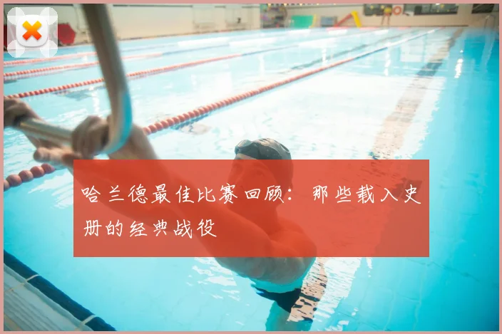 哈兰德最佳比赛回顾:那些载入史册的经典战役