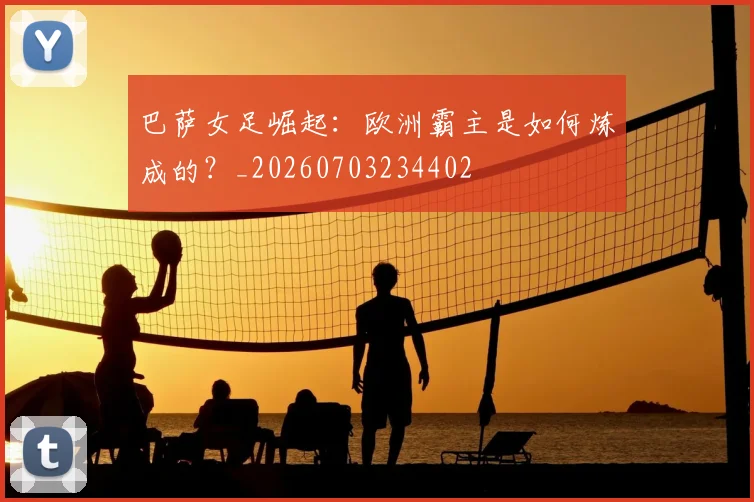 巴萨女足崛起：欧洲霸主是如何炼成的？_20260703234402