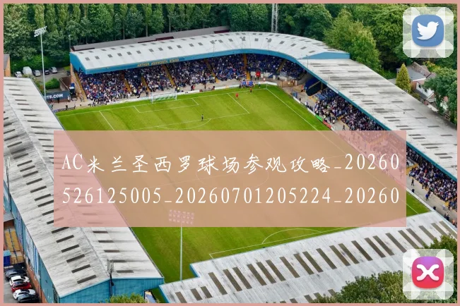 AC米兰圣西罗球场参观攻略_20260526125005_20260701205224_20260712041548