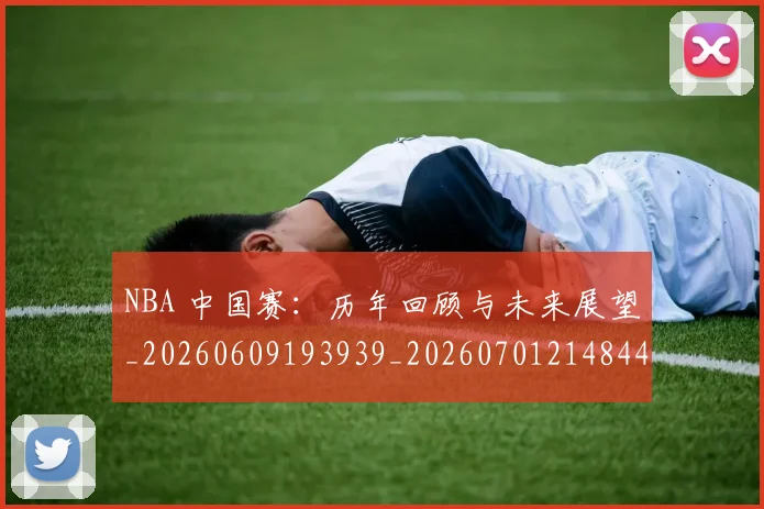 NBA 中国赛:历年回顾与未来展望_20260609193939_20260701214844