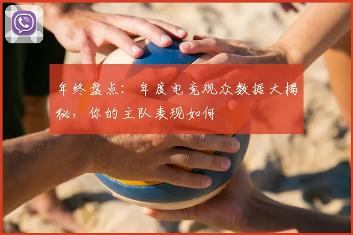 年终盘点:年度电竞观众数据大揭秘,你的主队表现如何