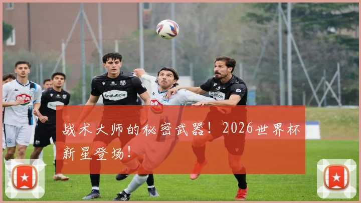 战术大师的秘密武器!2026世界杯新星登场!