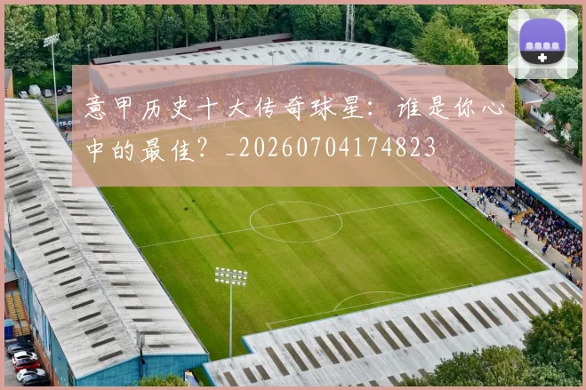 意甲历史十大传奇球星:谁是你心中的最佳?_20260704174823