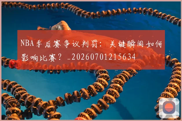 NBA季后赛争议判罚：关键瞬间如何影响比赛？_20260701215634