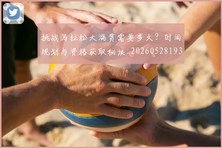 挑战马拉松大满贯需要多久？时间规划与资格获取秘诀_20260528193019