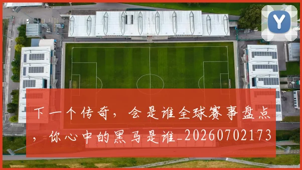 下一个传奇,会是谁全球赛事盘点,你心中的黑马是谁_20260702173150