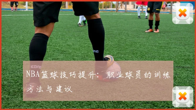 NBA篮球技巧提升:职业球员的训练方法与建议