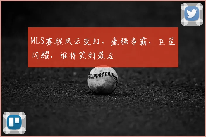 MLS赛程风云变幻,豪强争霸,巨星闪耀,谁将笑到最后