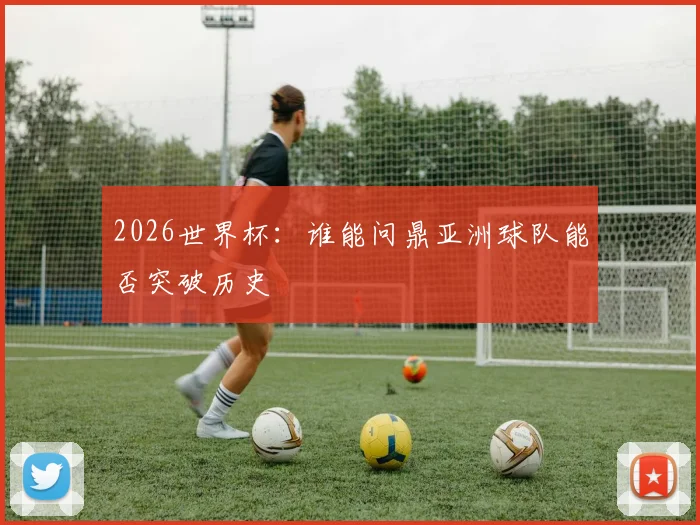 2026世界杯:谁能问鼎亚洲球队能否突破历史