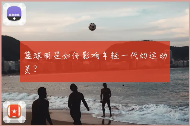 篮球明星如何影响年轻一代的运动员？