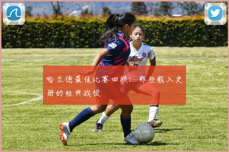 哈兰德最佳比赛回顾:那些载入史册的经典战役