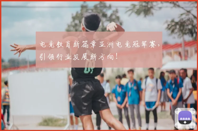 电竞教育新篇章亚洲电竞冠军赛,引领行业发展新方向!
