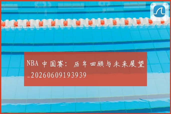 NBA 中国赛：历年回顾与未来展望_20260609193939