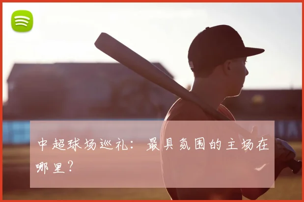 中超球场巡礼:最具氛围的主场在哪里?