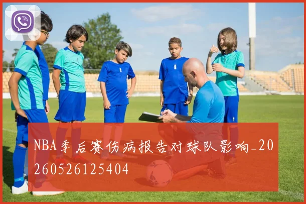 NBA季后赛伤病报告对球队影响_20260526125404