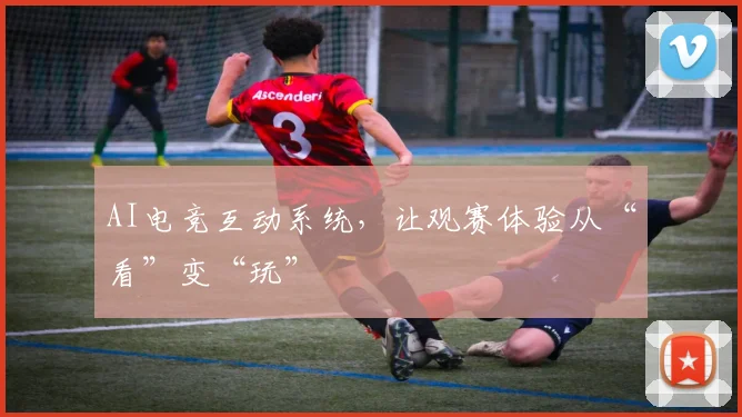 AI电竞互动系统,让观赛体验从“看”变“玩”