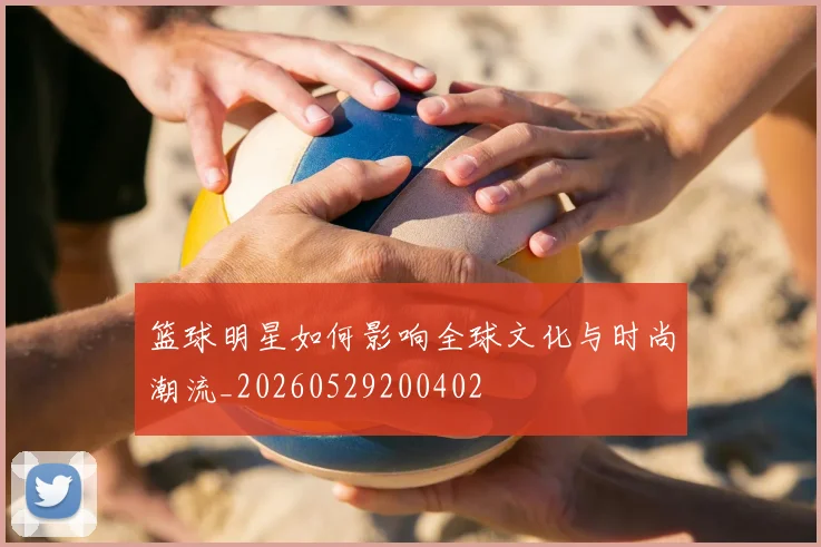 篮球明星如何影响全球文化与时尚潮流_20260529200402