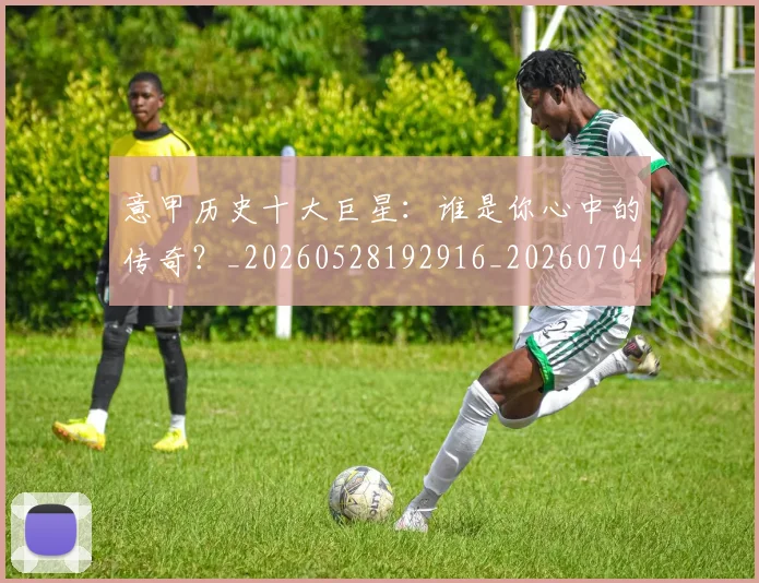 意甲历史十大巨星:谁是你心中的传奇?_20260528192916_20260704174827