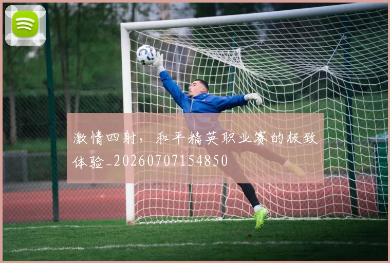 激情四射，和平精英职业赛的极致体验_20260707154850