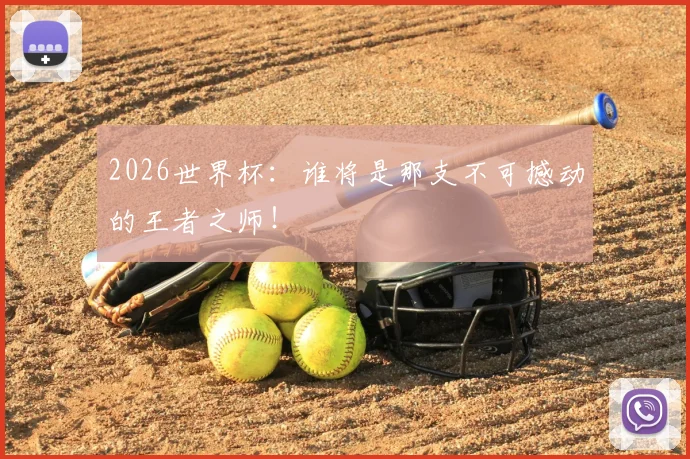 2026世界杯:谁将是那支不可撼动的王者之师!