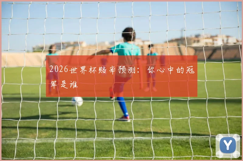 2026世界杯赔率预测：你心中的冠军是谁