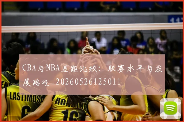 CBA与NBA差距比较:联赛水平与发展路径_20260526125011